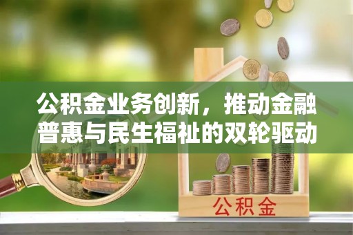 永平公积金业务创新，推动金融普惠与民生福祉的双轮驱动