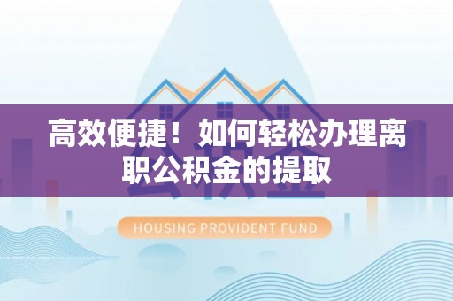 永平高效便捷！如何轻松办理离职公积金的提取