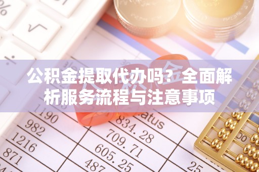 永平公积金提取代办吗？全面解析服务流程与注意事项