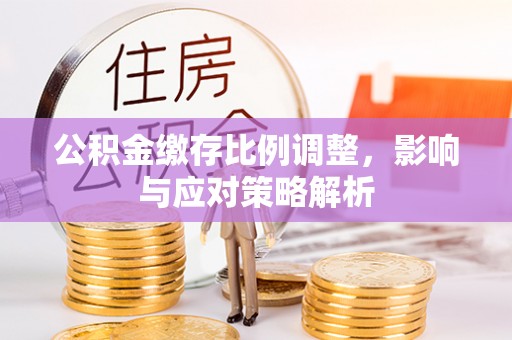 永平公积金缴存比例调整，影响与应对策略解析