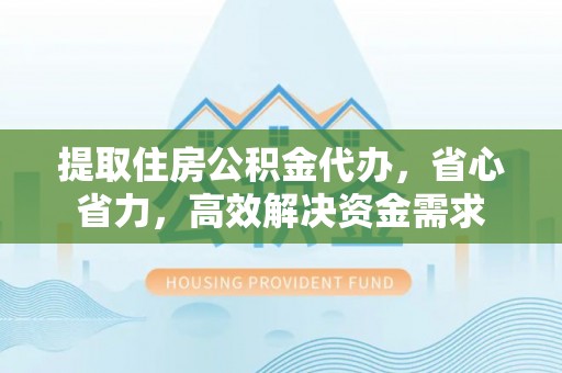 永平提取住房公积金代办，省心省力，高效解决资金需求