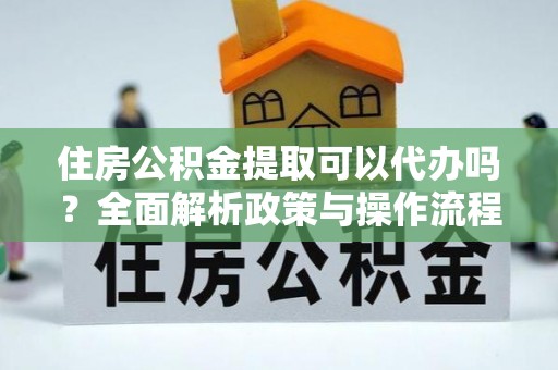 永平住房公积金提取可以代办吗？全面解析政策与操作流程