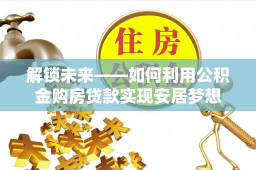 永平解锁未来——如何利用公积金购房贷款实现安居梦想