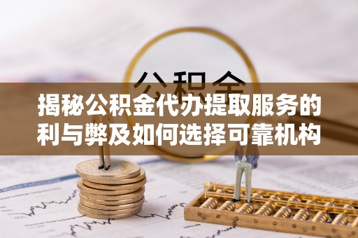 永平揭秘公积金代办提取服务的利与弊及如何选择可靠机构