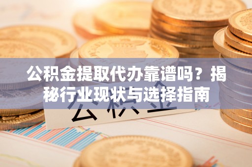 永平公积金提取代办靠谱吗？揭秘行业现状与选择指南