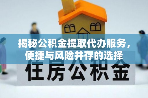 永平揭秘公积金提取代办服务，便捷与风险并存的选择