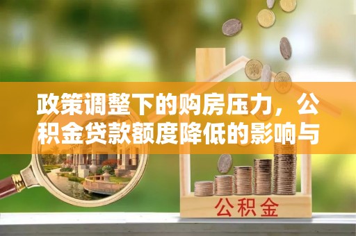 永平政策调整下的购房压力，公积金贷款额度降低的影响与应对策略