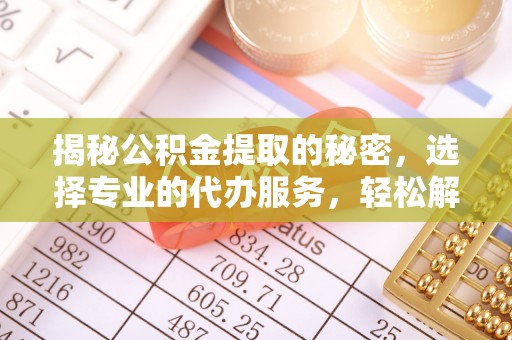 永平揭秘公积金提取的秘密，选择专业的代办服务，轻松解决你的难题