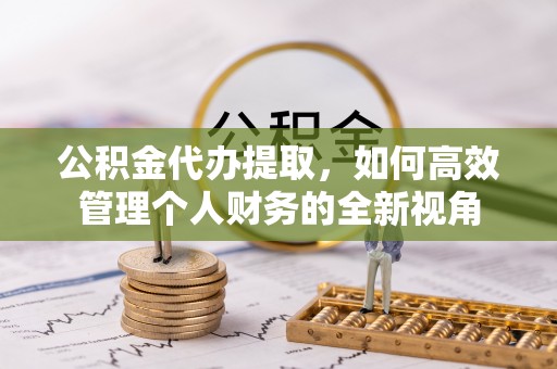 永平公积金代办提取，如何高效管理个人财务的全新视角