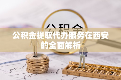 永平公积金提取代办服务在西安的全面解析