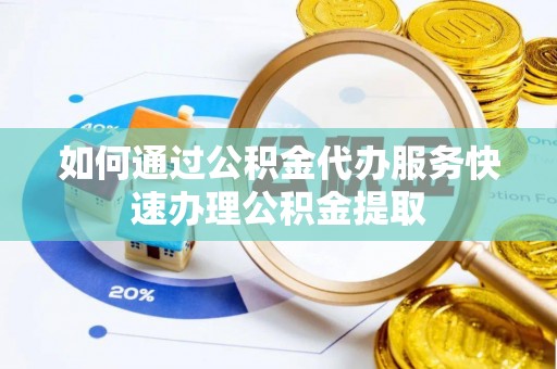 永平如何通过公积金代办服务快速办理公积金提取