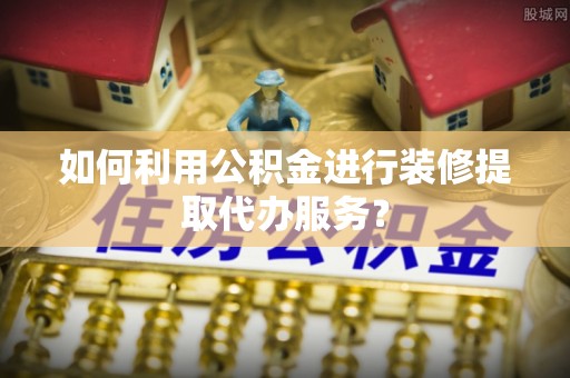 永平如何利用公积金进行装修提取代办服务？