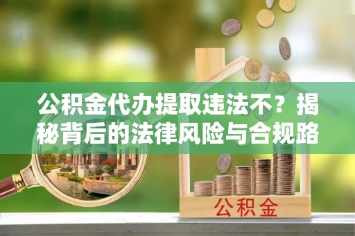 永平公积金代办提取违法不？揭秘背后的法律风险与合规路径