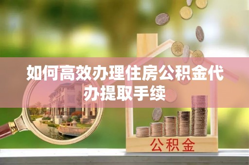 永平如何高效办理住房公积金代办提取手续