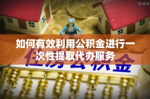 永平如何有效利用公积金进行一次性提取代办服务