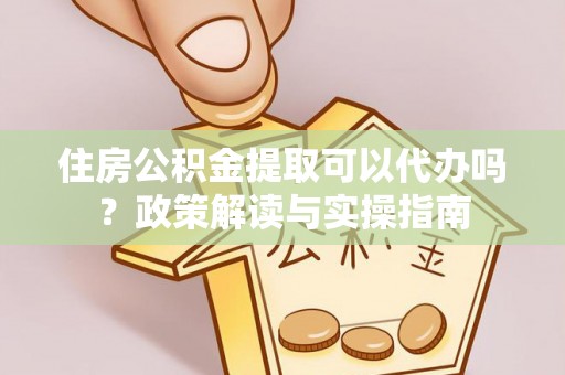 永平住房公积金提取可以代办吗？政策解读与实操指南
