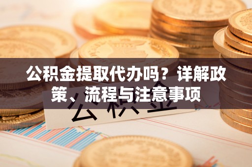 永平公积金提取代办吗？详解政策、流程与注意事项