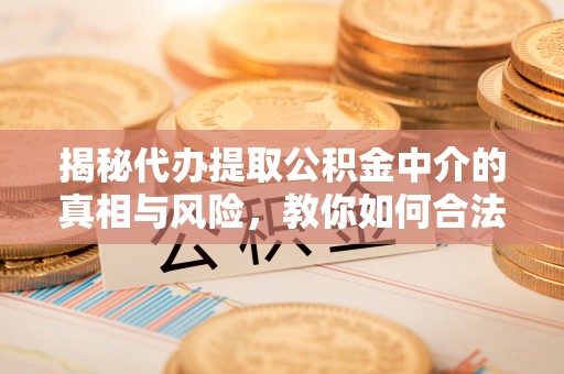 永平揭秘代办提取公积金中介的真相与风险，教你如何合法合规操作