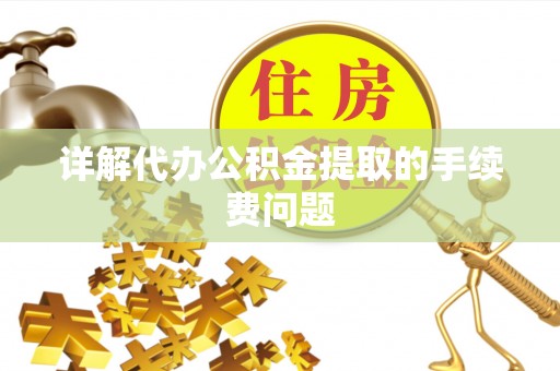 永平详解代办公积金提取的手续费问题