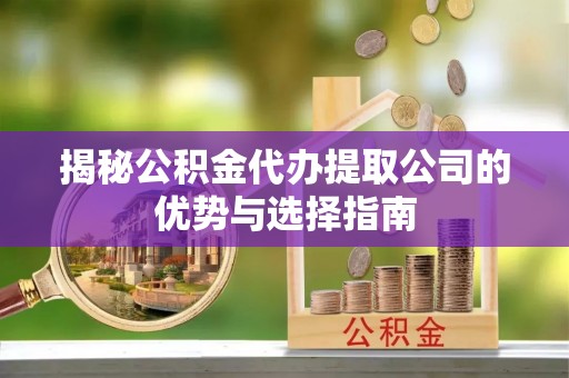 永平揭秘公积金代办提取公司的优势与选择指南