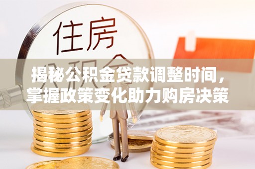 永平揭秘公积金贷款调整时间，掌握政策变化助力购房决策