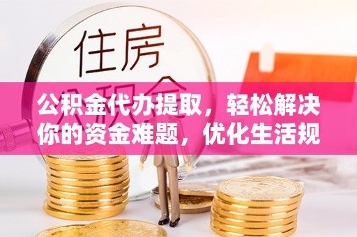永平公积金代办提取，轻松解决你的资金难题，优化生活规划