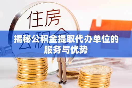 永平揭秘公积金提取代办单位的服务与优势