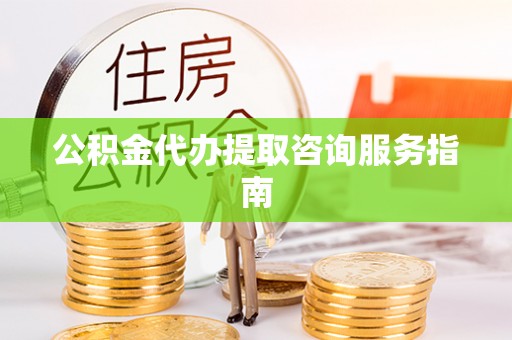 永平公积金代办提取咨询服务指南