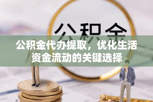 永平公积金代办提取，优化生活资金流动的关键选择