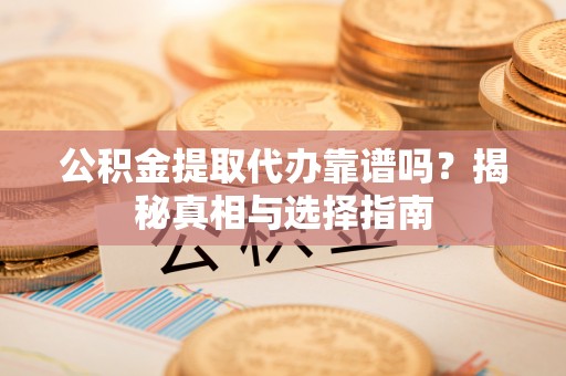 永平公积金提取代办靠谱吗？揭秘真相与选择指南