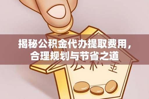 永平揭秘公积金代办提取费用，合理规划与节省之道