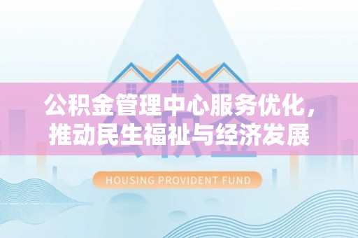永平公积金管理中心服务优化，推动民生福祉与经济发展