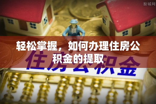 永平轻松掌握，如何办理住房公积金的提取