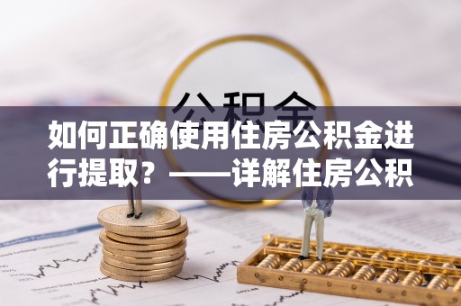 永平如何正确使用住房公积金进行提取？——详解住房公积金代办提取流程与注意事项