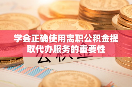 永平学会正确使用离职公积金提取代办服务的重要性
