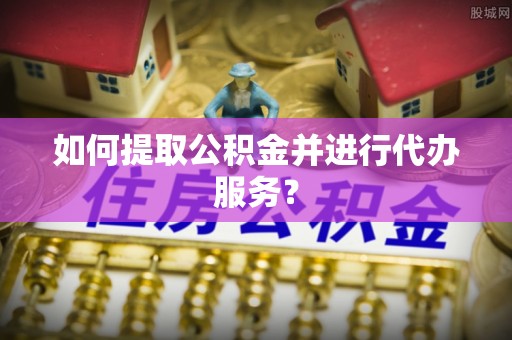 永平如何提取公积金并进行代办服务？