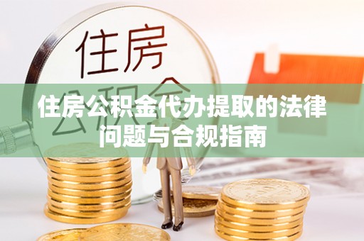 永平住房公积金代办提取的法律问题与合规指南