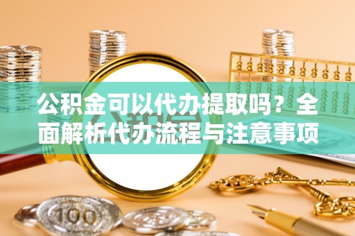 永平公积金可以代办提取吗？全面解析代办流程与注意事项