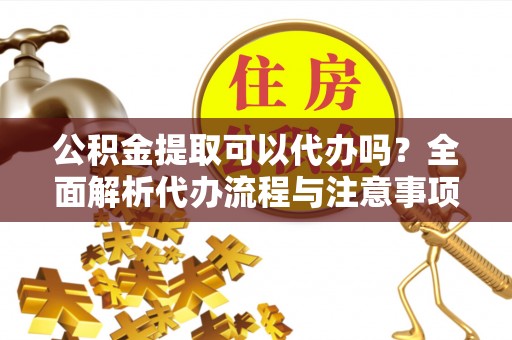 永平公积金提取可以代办吗？全面解析代办流程与注意事项